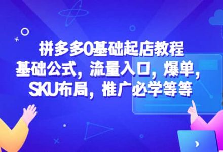 拼多多0基础起店教程：基础公式，流量入口，爆单，SKU布局，推广必学等等-创艺项目网