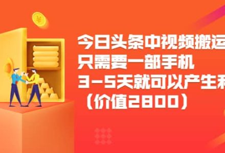 今日头条中视频搬运项目，只需要一部手机3-5天就可以产生利润（价值2800）-创艺项目网