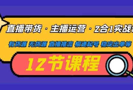 直播带货·主播运营2合1实战课 有货源 无货源 直播推流 极速起号 稳定出单-创艺项目网