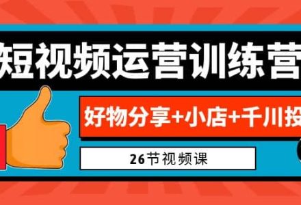 0基础短视频运营训练营：好物分享 小店 千川投放（26节视频课）-创艺项目网