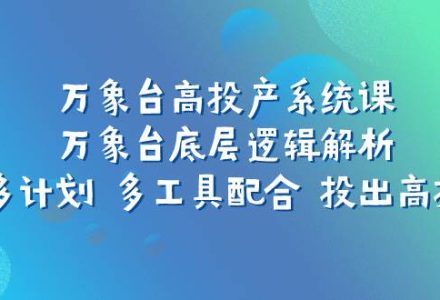 万象台高投产系统课：万象台底层逻辑解析 用多计划 多工具配合 投出高投产-创艺项目网