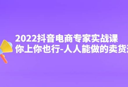 2022抖音电商专家实战课，你上你也行-人人能做的卖货达人-创艺项目网