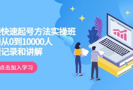 真正的直接快速起号方法实操班：主播从0到10000人的全程记录和讲解-创艺项目网