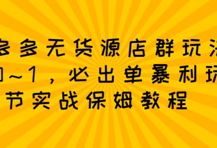 拼多多无货源店群玩法：从0~1，36节实战保姆教程，​极速起店必出单-创艺项目网