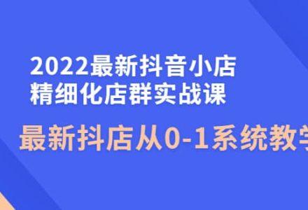 2022最新抖音小店精细化店群实战课，最新抖店从0-1系统教学-创艺项目网