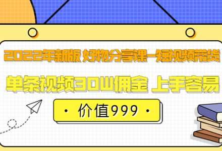 2022年新版 好物分享课-短视频带货：单条视频30W佣金 上手容易（价值999）-创艺项目网