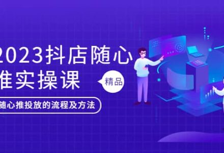 2023抖店随心推实操课，搞懂抖音小店随心推投放的流程及方法-创艺项目网