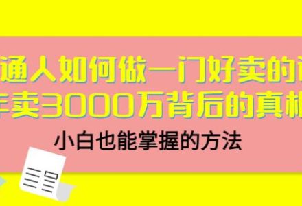 普通人如何做一门好卖的课：年卖3000万背后的真相，小白也能掌握的方法！-创艺项目网