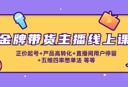 金牌带货主播线上课：正价起号 产品高转化 直播间用户停留 五维四率憋单法-创艺项目网