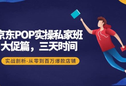 京东POP实操私家班：大促篇，3天时间，实战剖析-从零到百万爆款店铺-创艺项目网