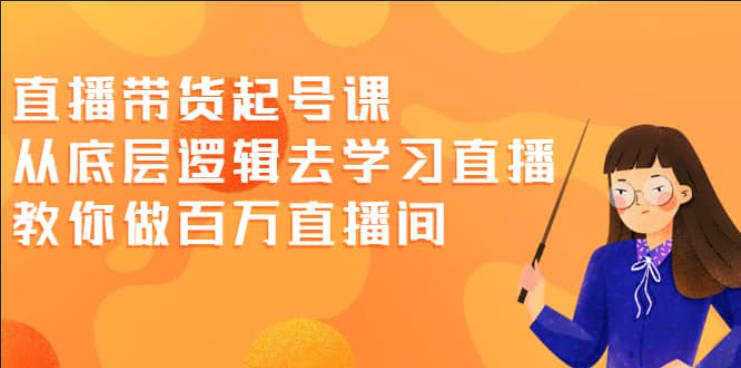 直播带货起号课，从底层逻辑去学习直播 教你做百万直播间-创艺项目网