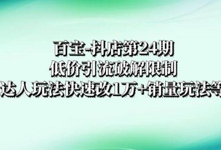 百宝-抖店第24期：低价引流破解限制，达人玩法快速改1万 销量玩法等-创艺项目网