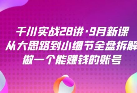 千川实战28讲·9月新课：从大思路到小细节全盘拆解，做一个能赚钱的账号-创艺项目网