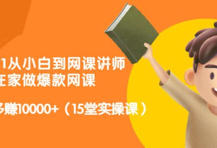 从0到1从小白到网课讲师：在家做爆款网课，每月多赚10000 （15堂实操课）-创艺项目网