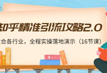 知乎精准引流攻略2.0，适合各行业，全程实操落地演示（16节课）-创艺项目网