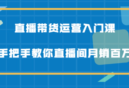 直播带货运营入门课，手把手教你直播间月销百万-创艺项目网