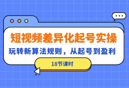 短视频差异化起号实操，玩转新算法规则，从起号到盈利（18节课时）-创艺项目网