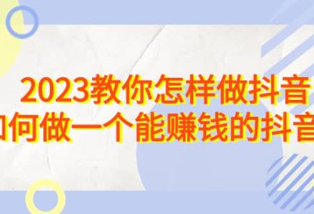 2023教你怎样做抖音，如何做一个能赚钱的抖音号（22节课）-创艺项目网