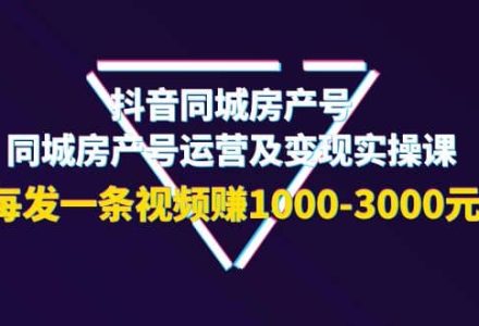 抖音同城房产号，同城房产号运营及变现实操课，每发一条视频赚1000-3000元-创艺项目网