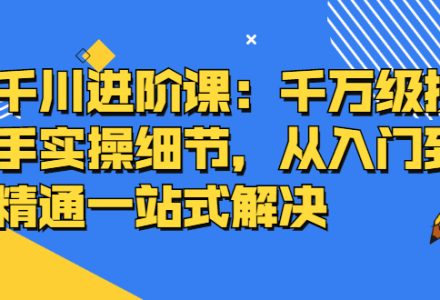 千川进阶课：千川投放细节实操，从入门到精通一站式解决-创艺项目网