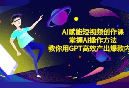 AI赋能短视频创作课，掌握AI操作方法，教你用AI高效产出爆款内容-创艺项目网