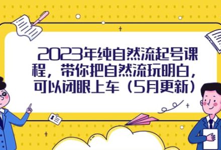 2023年纯自然流起号课程，带你把自然流玩明白，可以闭眼上车（5月更新）-创艺项目网