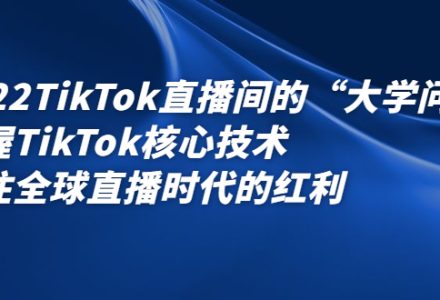 2022TikTok直播间的“大学问”，掌握TikTok核心技术，抓住全球直播时代的红利-创艺项目网