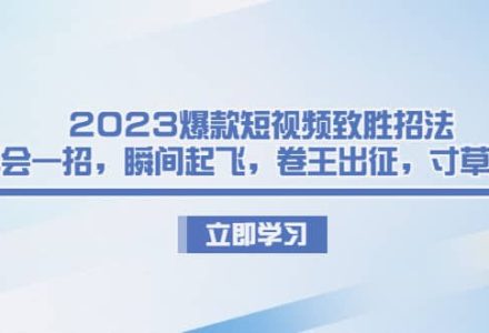 2023爆款短视频致胜招法，学会一招，瞬间起飞，卷王出征，寸草不生-创艺项目网