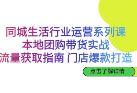 同城生活行业运营系列课：本地团购带货实战，流量获取指南 门店爆款打造-创艺项目网