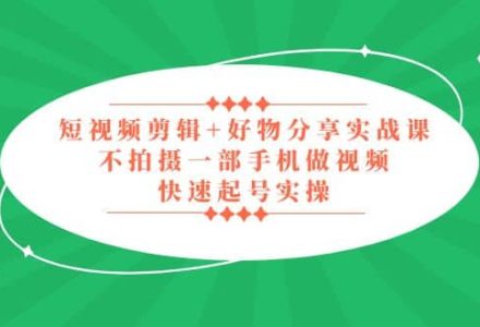 短视频剪辑 好物分享实战课，无需拍摄一部手机做视频，快速起号实操-创艺项目网