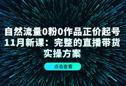 自然流量0粉0作品正价起号11月新课：完整的直播带货实操方案-创艺项目网