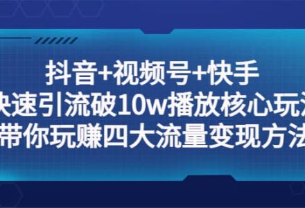 抖音 视频号 快手 快速引流破10w播放核心玩法：带你玩赚四大流量变现方法-创艺项目网