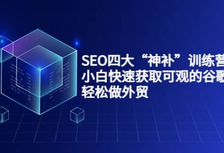 SEO四大“神补”训练营，小白快速获取可观的谷歌流量，轻松做外贸-创艺项目网