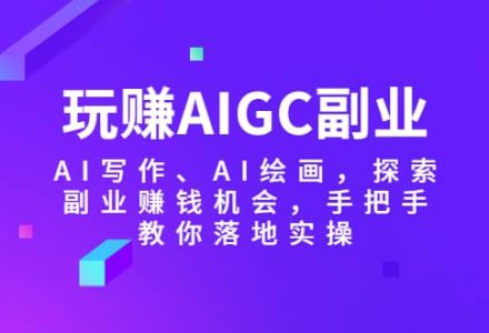 玩赚AIGC副业-AI写作、AI绘画，探索副业赚钱机会，手把手教你落地实操-创艺项目网