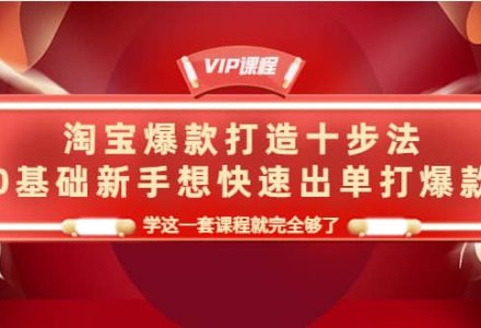 淘宝爆款打造十步法，0基础新手想快速出单打爆款，学这一套课程就完全够了-创艺项目网