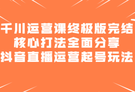 千川运营课终极版完结：核心打法全面分享，抖音直播运营起号玩法-创艺项目网