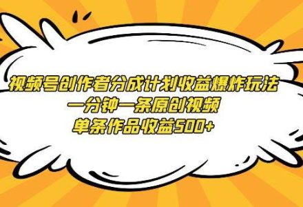 视频号创作者分成计划收益爆炸玩法，一分钟一条原创视频，单条作品收益500+-创艺项目网