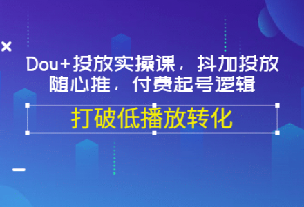 Dou 投放实操课，抖加投放，随心推，付费起号逻辑，打破低播放转化-创艺项目网