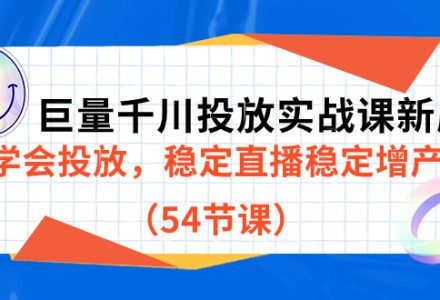 巨量千川投放实战课新版，学会投放，稳定直播稳定增产（54节课）-创艺项目网