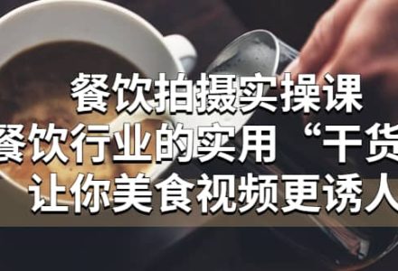 餐饮拍摄实操课：餐饮行业的实用“干货”让你美食视频更诱人-创艺项目网