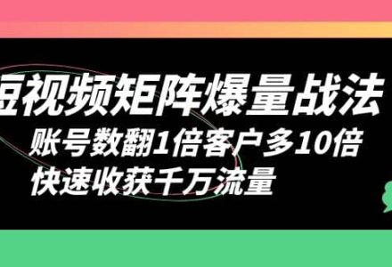 短视频-矩阵爆量战法，账号数翻1倍客户多10倍，快速收获千万流量-创艺项目网