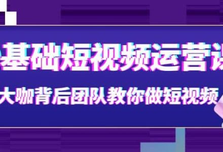 0基础短视频运营课：大咖背后团队教你做短视频（28节课时）-创艺项目网