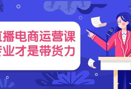 直播电商运营课，专业才是带货力 价值699-创艺项目网