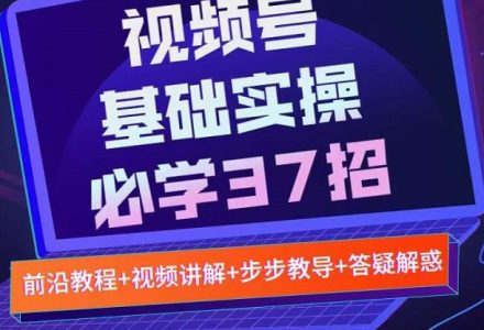 视频号实战基础必学37招，每个步骤都有具体操作流程，简单易懂好操作-创艺项目网