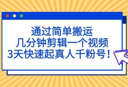 通过简单搬运，几分钟剪辑一个视频，3天快速起真人千粉号-创艺项目网