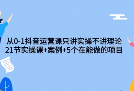 从0-1抖音运营课只讲实操不讲理论：21节实操课 案例 5个在能做的项目-创艺项目网