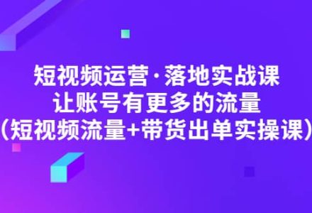 短视频运营·落地实战课 让账号有更多的流量（短视频流量 带货出单实操）-创艺项目网