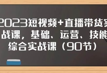 2023短视频 直播带货实战课，基础、运营、技能综合实操课（90节）-创艺项目网