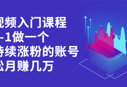 短视频入门课程，从0-1做一个能持续涨粉的账号-创艺项目网