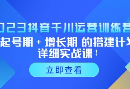 2023抖音千川运营训练营，起号期 增长期 的搭建计划详细实战课-创艺项目网